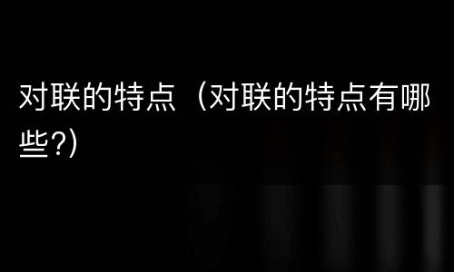 对联的特点（对联的特点有哪些?）