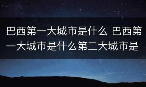 巴西第一大城市是什么 巴西第一大城市是什么第二大城市是什么
