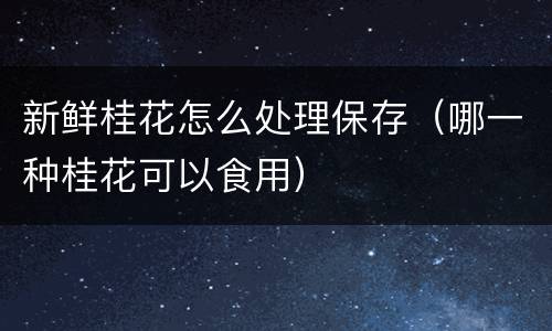 新鲜桂花怎么处理保存（哪一种桂花可以食用）