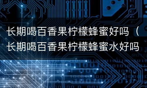 长期喝百香果柠檬蜂蜜好吗（长期喝百香果柠檬蜂蜜水好吗）