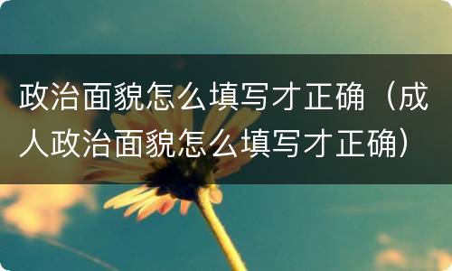 政治面貌怎么填写才正确（成人政治面貌怎么填写才正确）