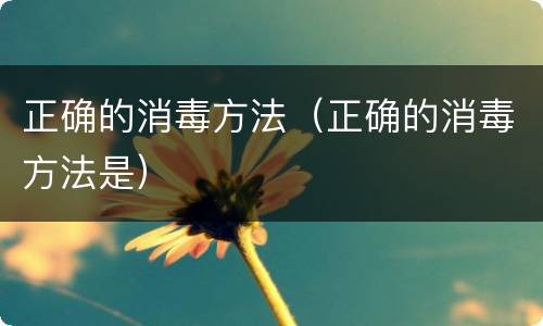 正确的消毒方法（正确的消毒方法是）