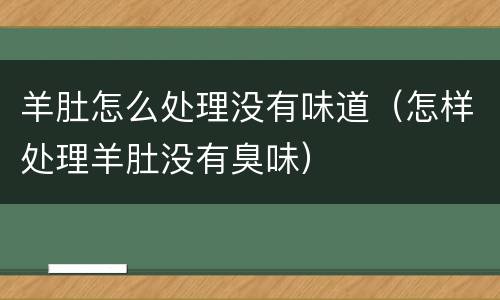 羊肚怎么处理没有味道（怎样处理羊肚没有臭味）