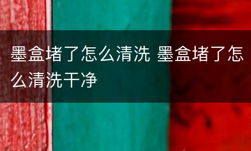 墨盒堵了怎么清洗 墨盒堵了怎么清洗干净