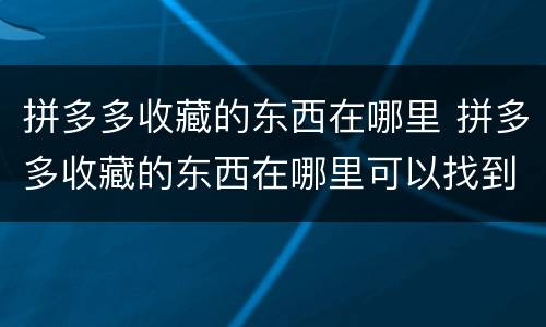 拼多多收藏的东西在哪里 拼多多收藏的东西在哪里可以找到
