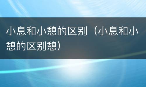 小息和小憩的区别（小息和小憩的区别憩）
