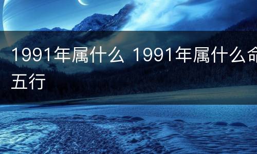 1991年属什么 1991年属什么命五行