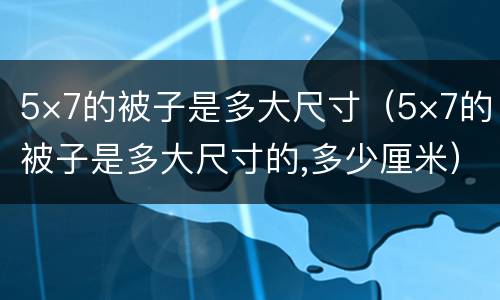 5×7的被子是多大尺寸（5×7的被子是多大尺寸的,多少厘米）