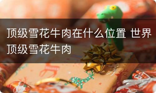 顶级雪花牛肉在什么位置 世界顶级雪花牛肉