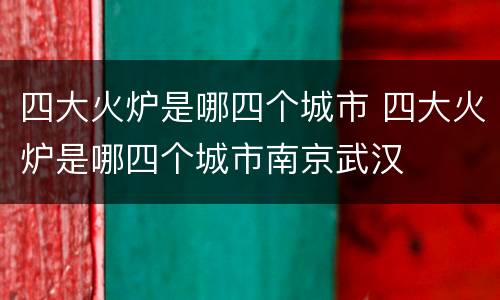 四大火炉是哪四个城市 四大火炉是哪四个城市南京武汉