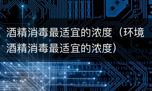 酒精消毒最适宜的浓度（环境酒精消毒最适宜的浓度）