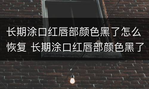 长期涂口红唇部颜色黑了怎么恢复 长期涂口红唇部颜色黑了怎么恢复原样