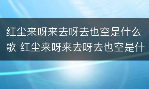 红尘来呀来去呀去也空是什么歌 红尘来呀来去呀去也空是什么歌词
