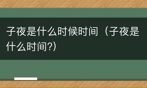 子夜是什么时候时间（子夜是什么时间?）
