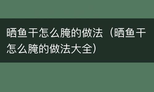 晒鱼干怎么腌的做法（晒鱼干怎么腌的做法大全）