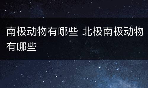 南极动物有哪些 北极南极动物有哪些