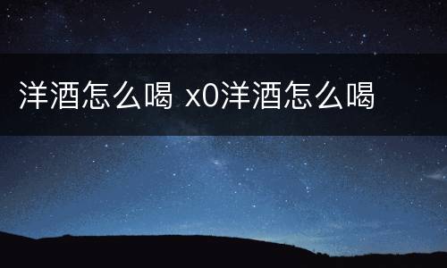 洋酒怎么喝 x0洋酒怎么喝