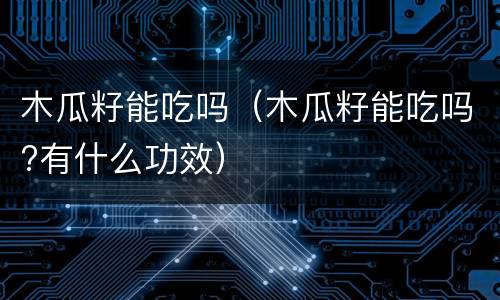 木瓜籽能吃吗（木瓜籽能吃吗?有什么功效）