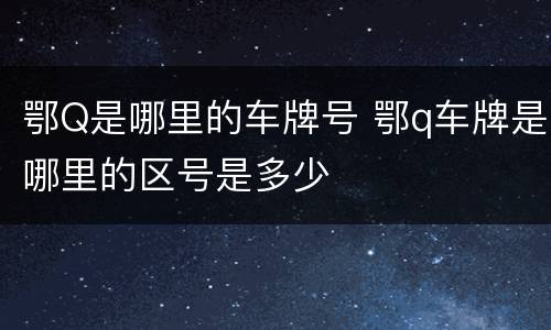 鄂Q是哪里的车牌号 鄂q车牌是哪里的区号是多少