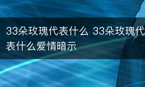 33朵玫瑰代表什么 33朵玫瑰代表什么爱情暗示
