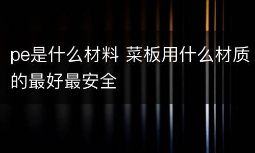 pe是什么材料 菜板用什么材质的最好最安全