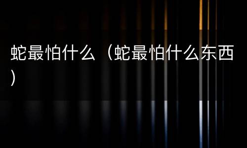 蛇最怕什么（蛇最怕什么东西）