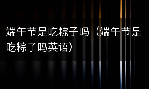 端午节是吃粽子吗（端午节是吃粽子吗英语）
