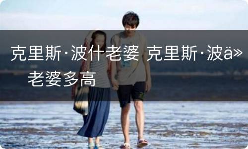 克里斯·波什老婆 克里斯·波什老婆多高