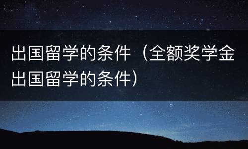 出国留学的条件（全额奖学金出国留学的条件）