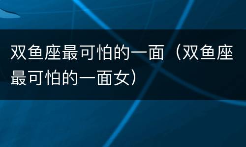 双鱼座最可怕的一面（双鱼座最可怕的一面女）