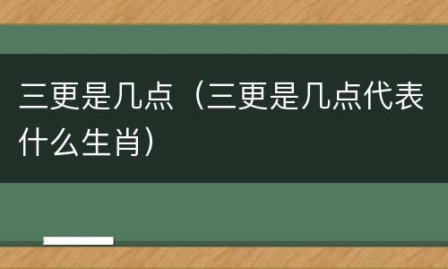 三更是几点（三更是几点代表什么生肖）
