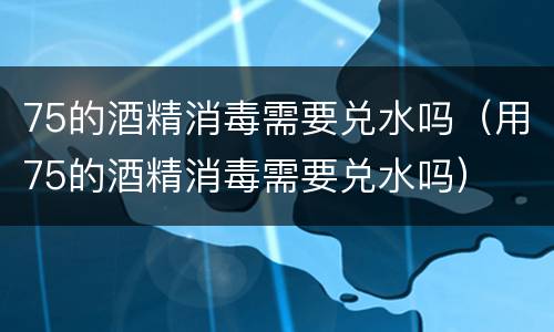 75的酒精消毒需要兑水吗（用75的酒精消毒需要兑水吗）