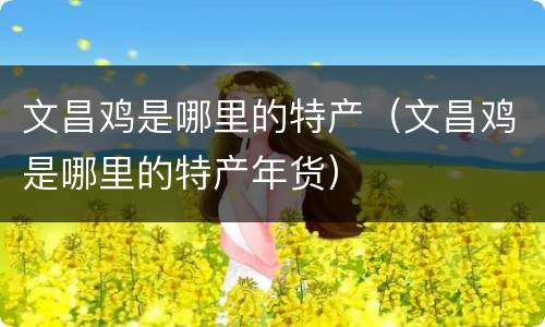 文昌鸡是哪里的特产（文昌鸡是哪里的特产年货）