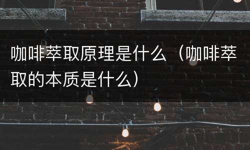 咖啡萃取原理是什么（咖啡萃取的本质是什么）