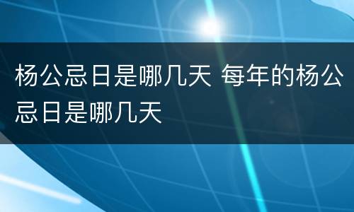 杨公忌日是哪几天 每年的杨公忌日是哪几天