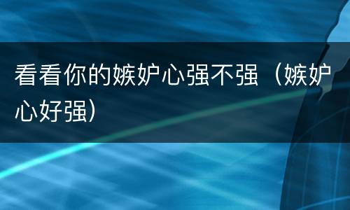 看看你的嫉妒心强不强（嫉妒心好强）