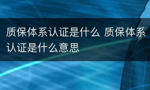 质保体系认证是什么 质保体系认证是什么意思