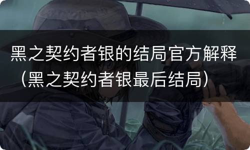 黑之契约者银的结局官方解释（黑之契约者银最后结局）