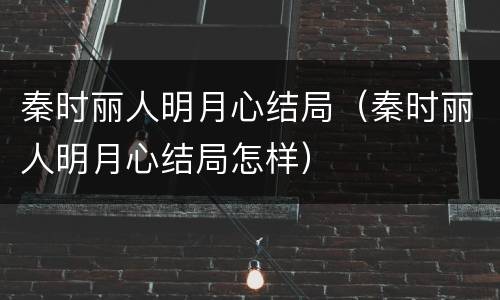 秦时丽人明月心结局（秦时丽人明月心结局怎样）