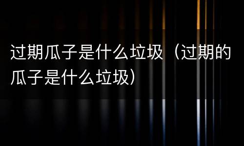 过期瓜子是什么垃圾（过期的瓜子是什么垃圾）