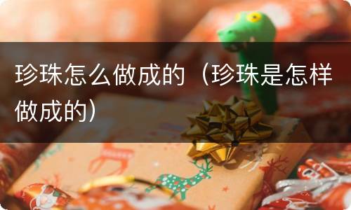 珍珠怎么做成的（珍珠是怎样做成的）