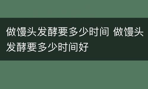 做馒头发酵要多少时间 做馒头发酵要多少时间好