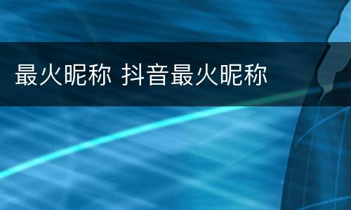 最火昵称 抖音最火昵称