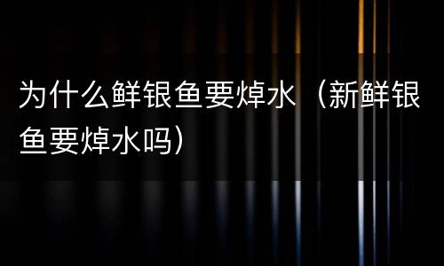 为什么鲜银鱼要焯水（新鲜银鱼要焯水吗）