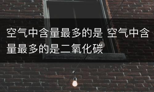 空气中含量最多的是 空气中含量最多的是二氧化碳