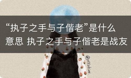 “执子之手与子偕老”是什么意思 执子之手与子偕老是战友情还是夫妻情