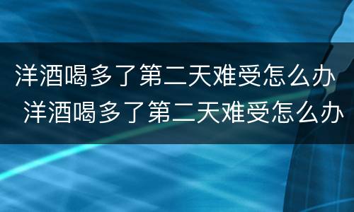 洋酒喝多了第二天难受怎么办 洋酒喝多了第二天难受怎么办缓解