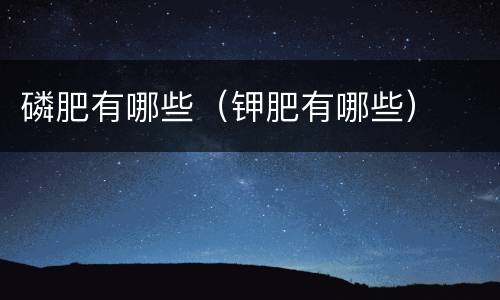 磷肥有哪些（钾肥有哪些）