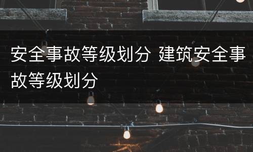 安全事故等级划分 建筑安全事故等级划分