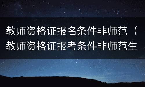 教师资格证报名条件非师范（教师资格证报考条件非师范生）